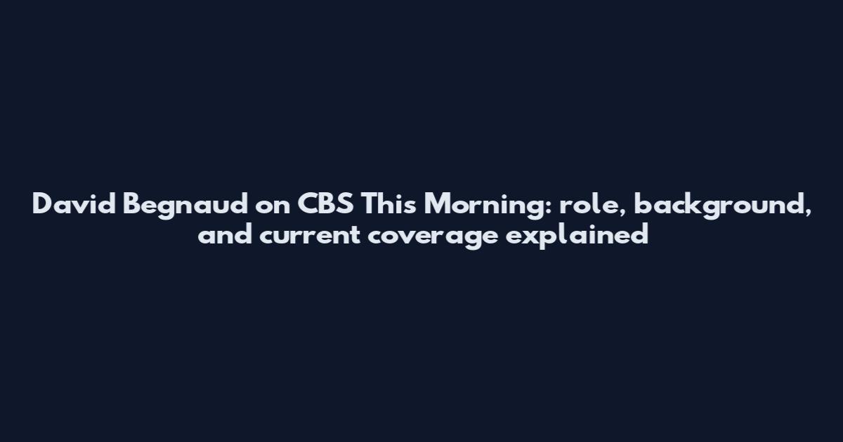 David Begnaud on CBS This Morning: role, background, and current coverage explained