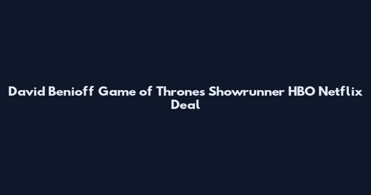 David Benioff Game of Thrones Showrunner HBO Netflix Deal