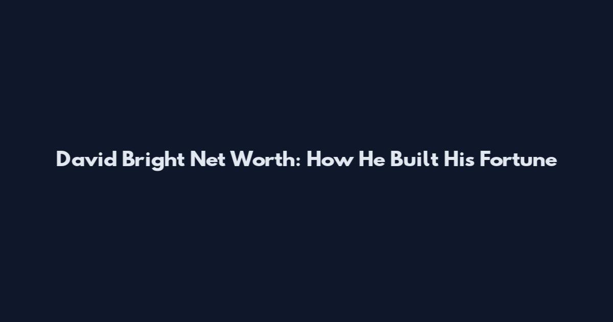 David Bright Net Worth: How He Built His Fortune