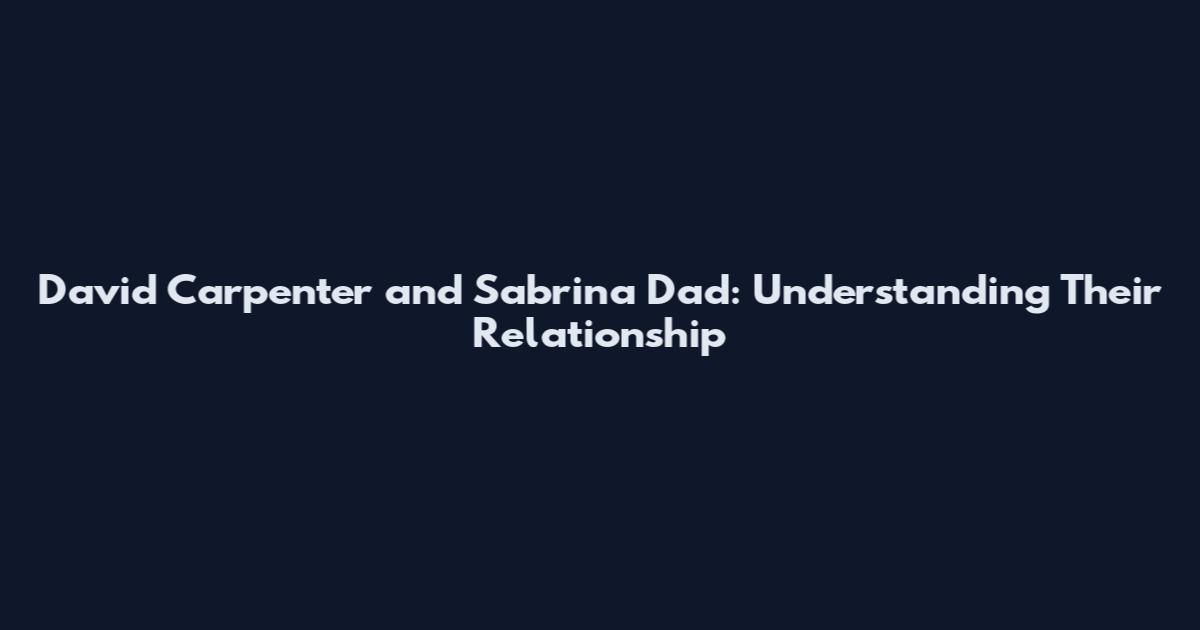 David Carpenter and Sabrina Dad: Understanding Their Relationship