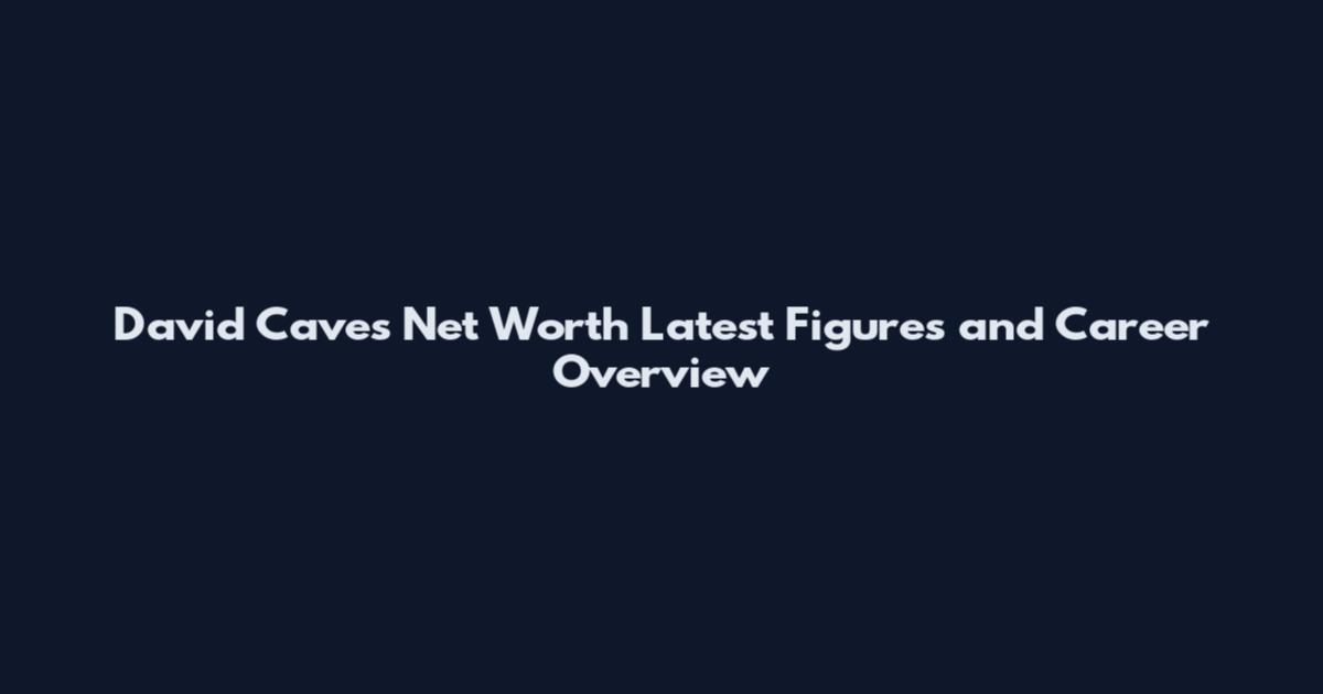 David Caves Net Worth Latest Figures and Career Overview