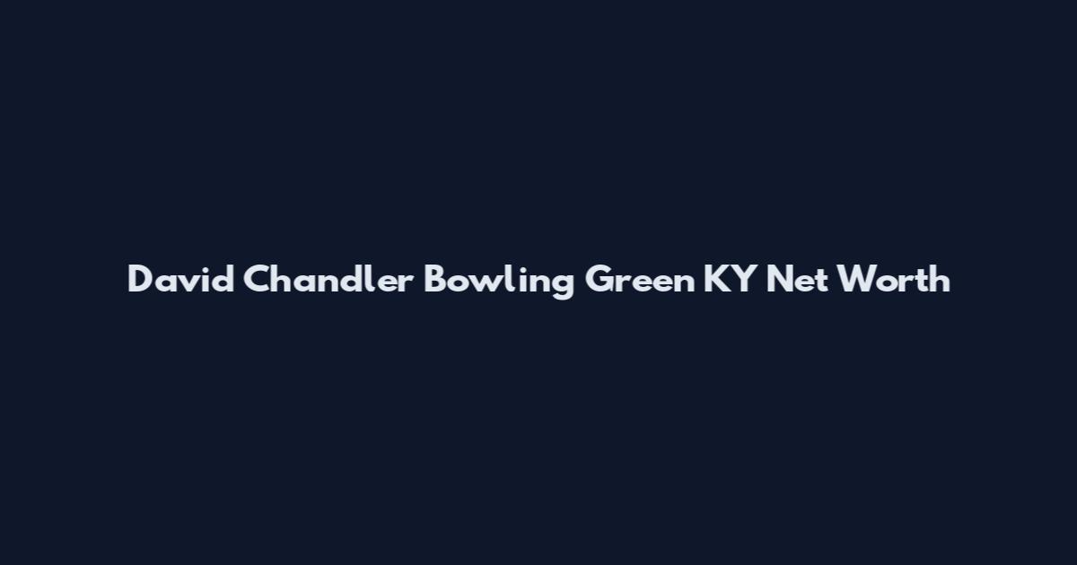 David Chandler Bowling Green KY Net Worth