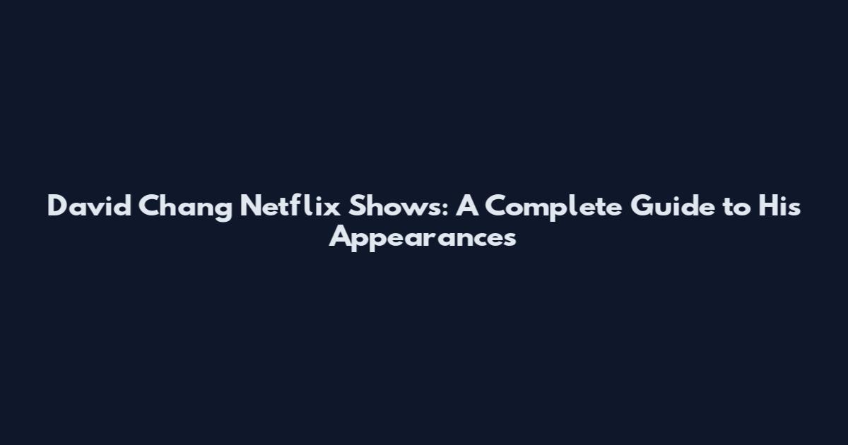 David Chang Netflix Shows: A Complete Guide to His Appearances