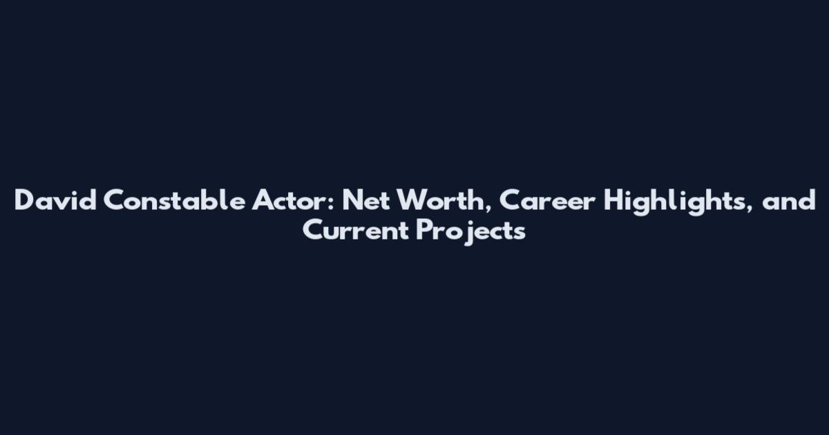 David Constable Actor: Net Worth, Career Highlights, and Current Projects