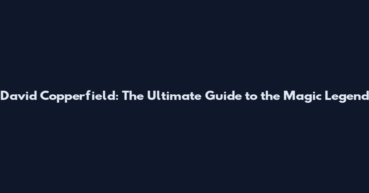 David Copperfield: The Ultimate Guide to the Magic Legend