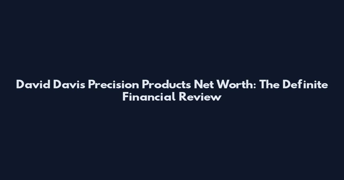 David Davis Precision Products Net Worth: The Definite Financial Review