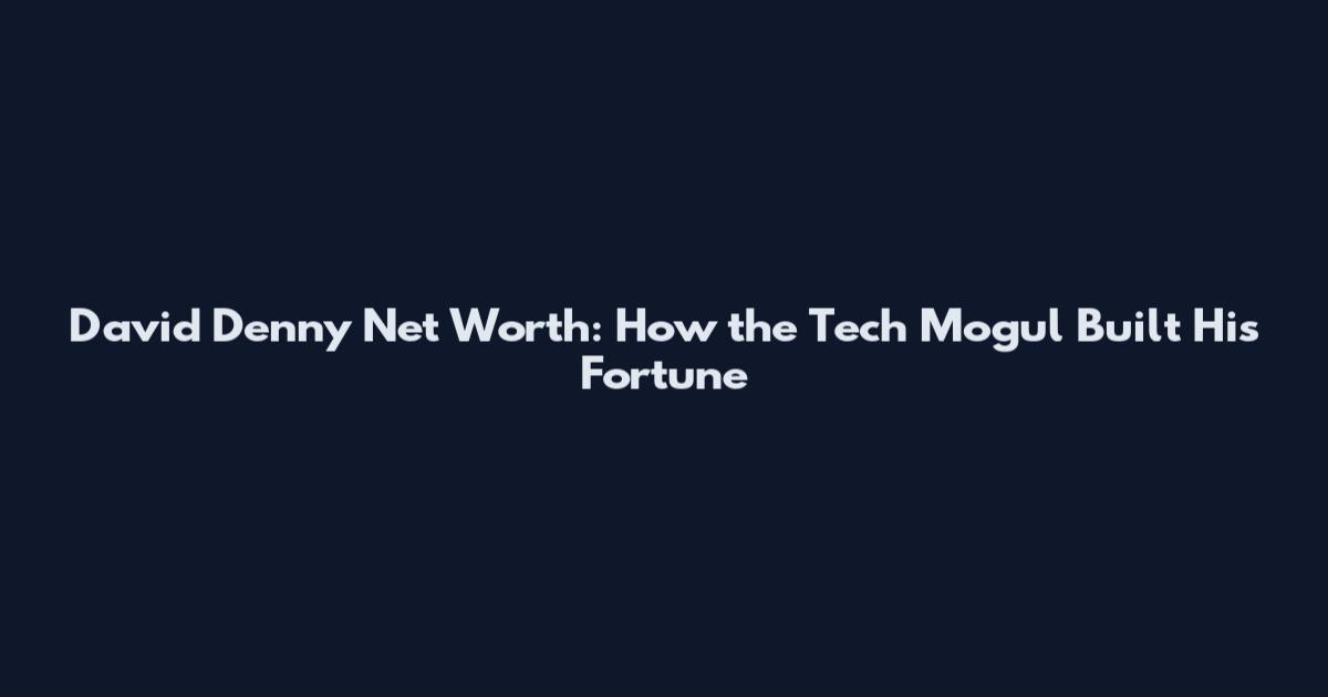 David Denny Net Worth: How the Tech Mogul Built His Fortune
