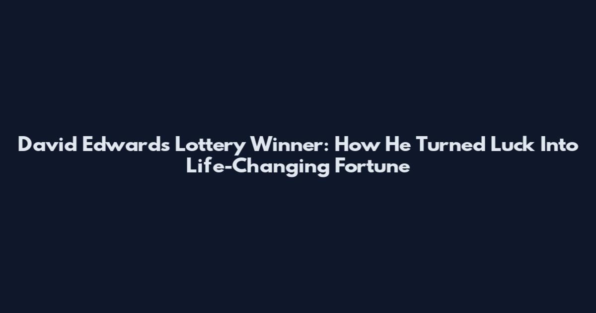 David Edwards Lottery Winner: How He Turned Luck Into Life-Changing Fortune