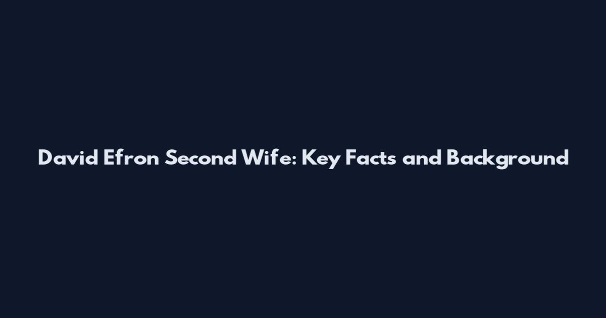 David Efron Second Wife: Key Facts and Background