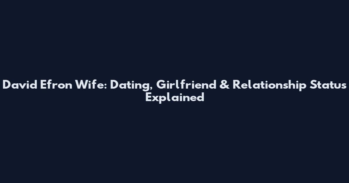 David Efron Wife: Dating, Girlfriend & Relationship Status Explained