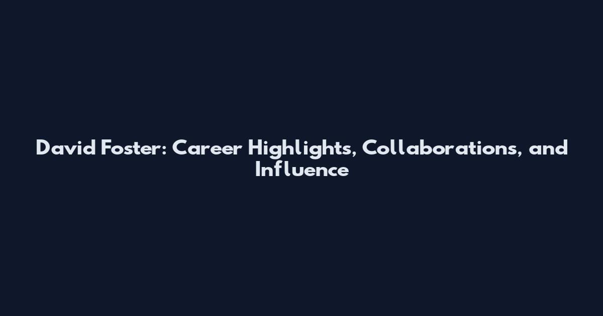 David Foster: Career Highlights, Collaborations, and Influence