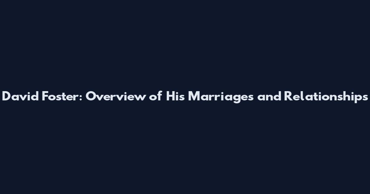 David Foster: Overview of His Marriages and Relationships