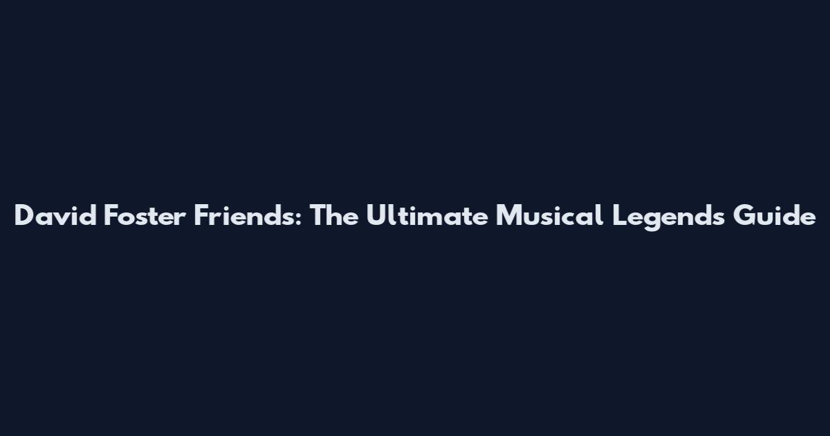 David Foster Friends: The Ultimate Musical Legends Guide