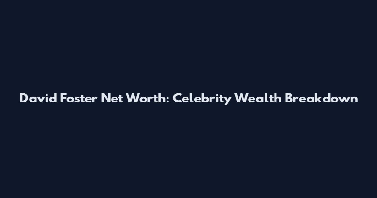 David Foster Net Worth: Celebrity Wealth Breakdown