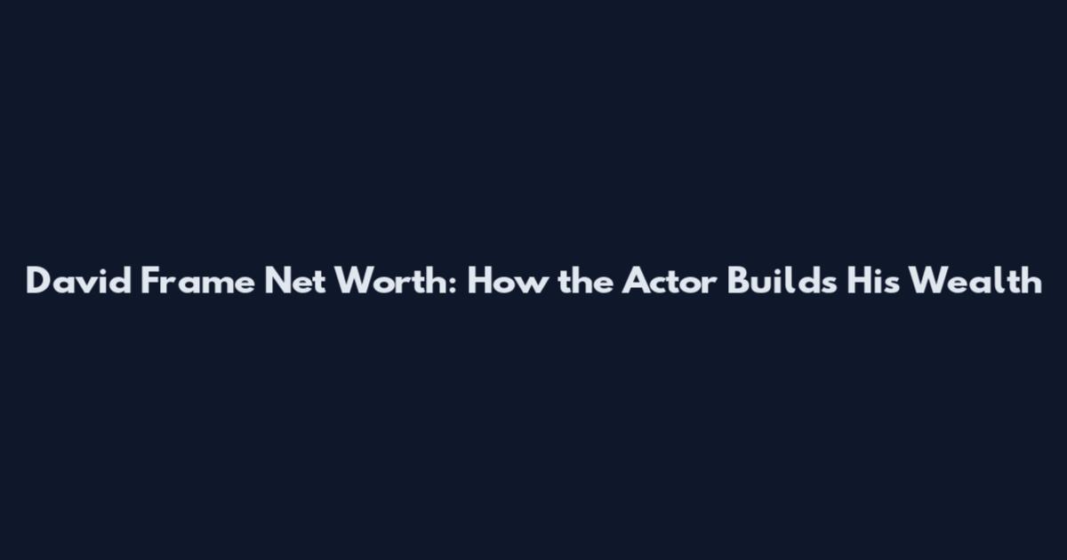 David Frame Net Worth: How the Actor Builds His Wealth