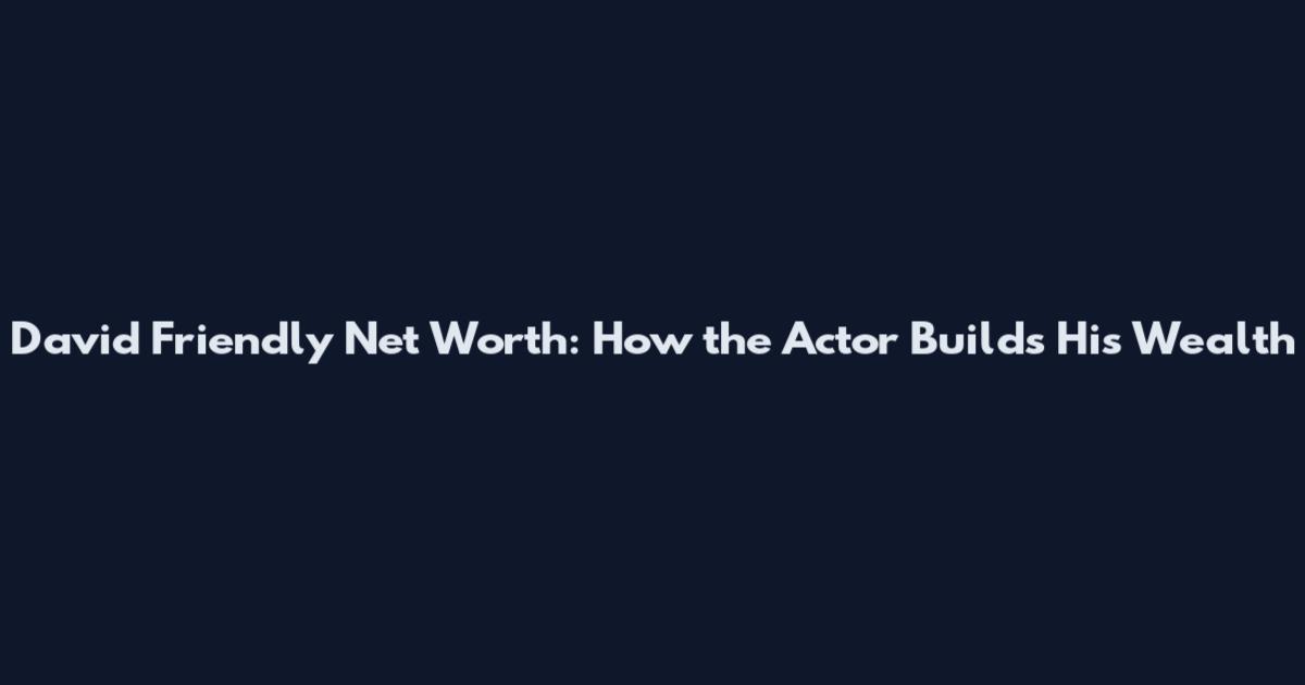 David Friendly Net Worth: How the Actor Builds His Wealth