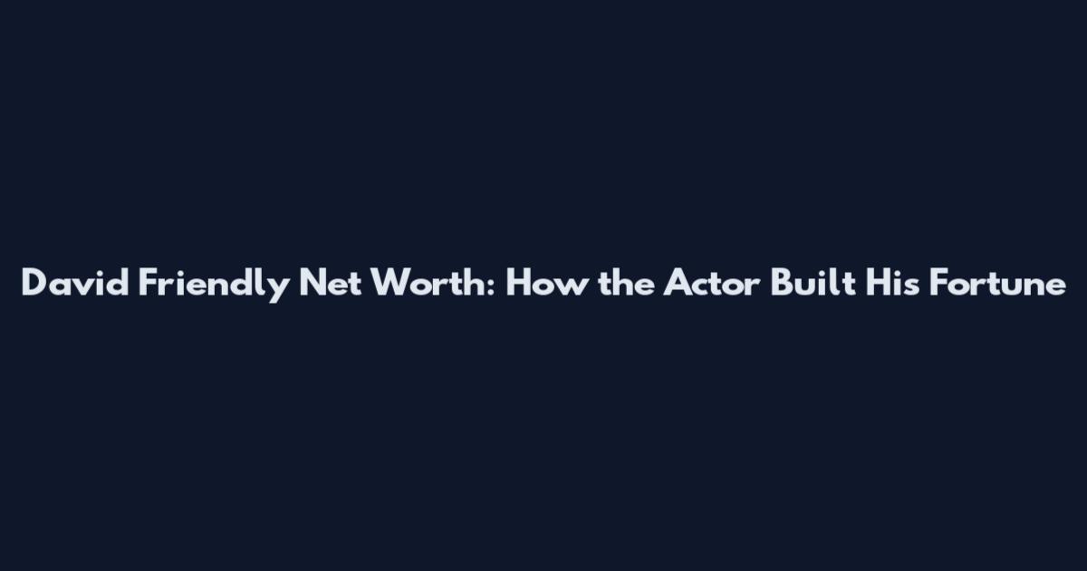 David Friendly Net Worth: How the Actor Built His Fortune