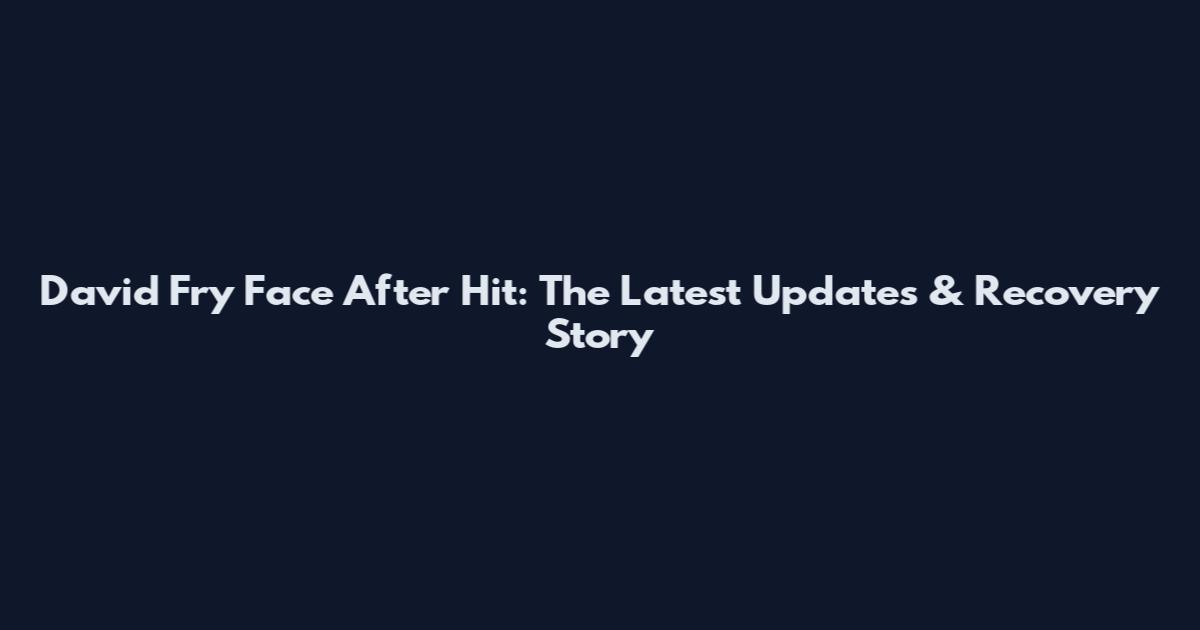 David Fry Face After Hit: The Latest Updates & Recovery Story