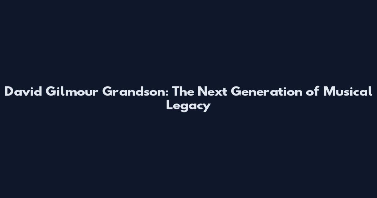 David Gilmour Grandson: The Next Generation of Musical Legacy
