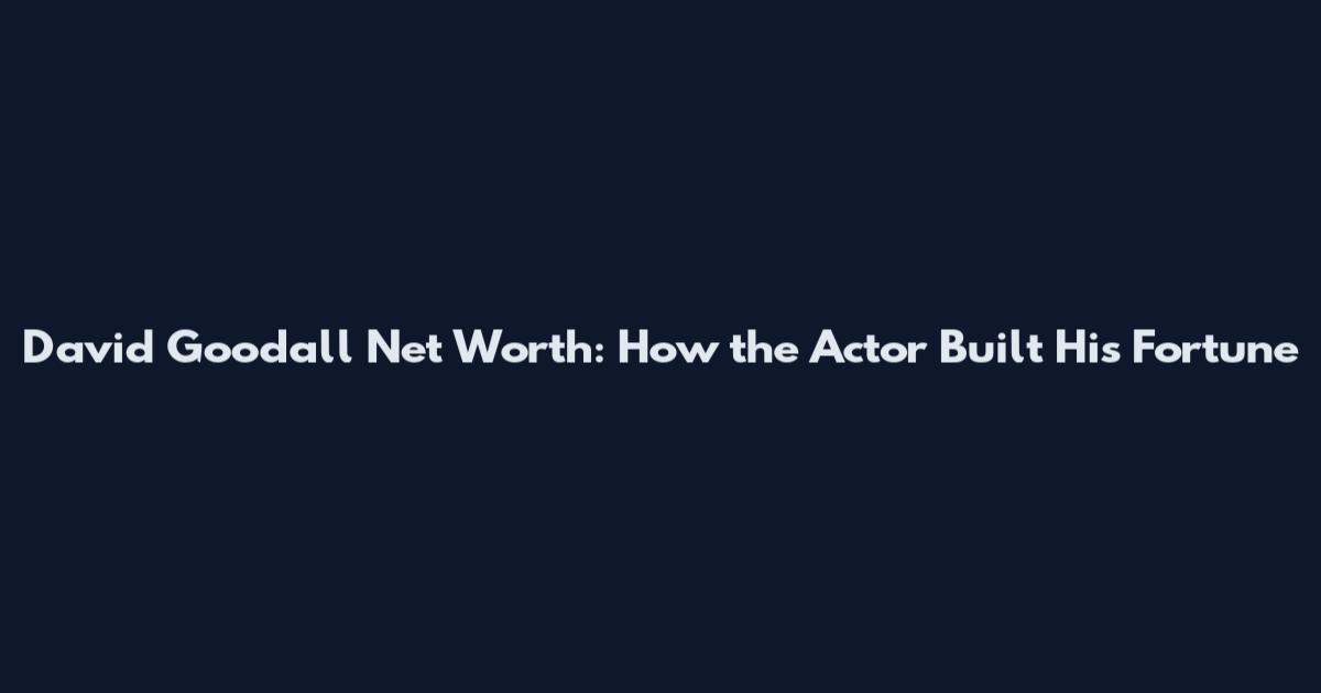 David Goodall Net Worth: How the Actor Built His Fortune