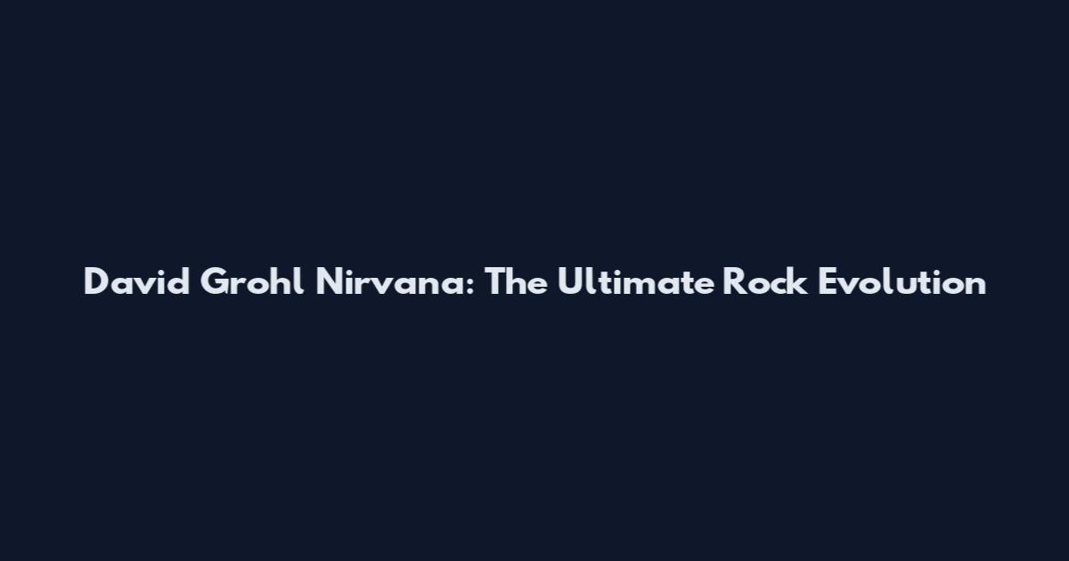 David Grohl Nirvana: The Ultimate Rock Evolution
