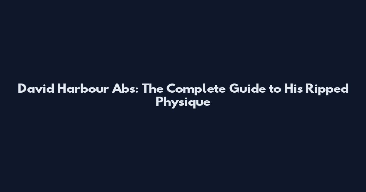 David Harbour Abs: The Complete Guide to His Ripped Physique
