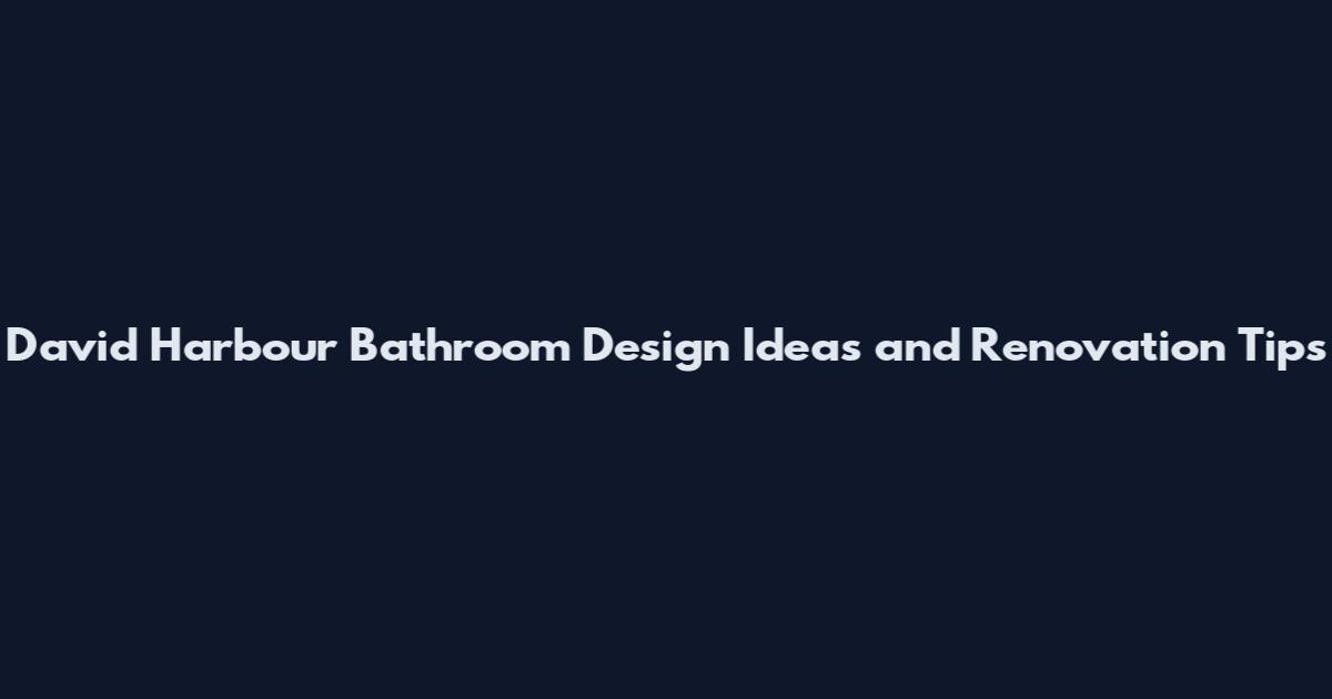 David Harbour Bathroom Design Ideas and Renovation Tips