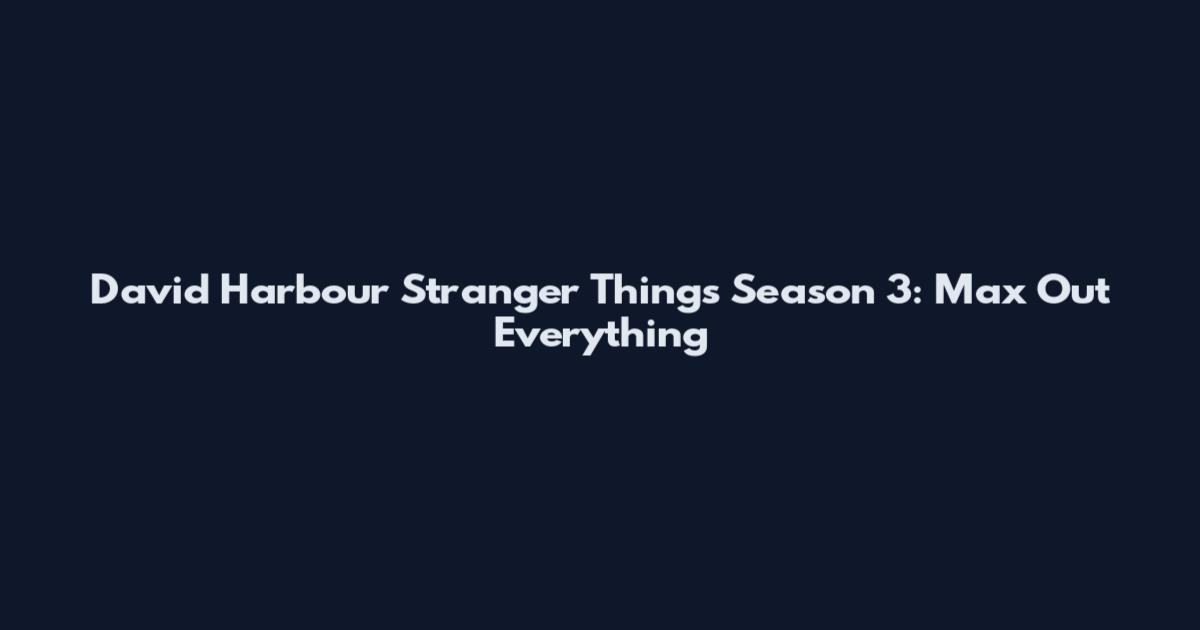 David Harbour Stranger Things Season 3: Max Out Everything