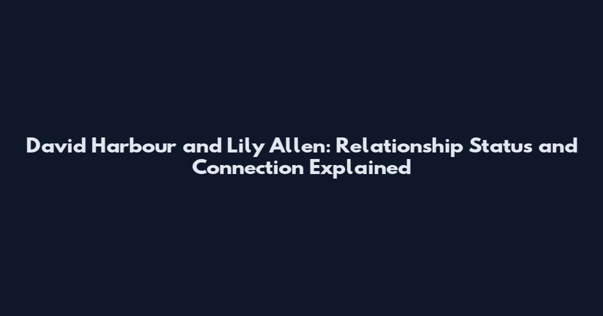 David Harbour and Lily Allen: Relationship Status and Connection Explained