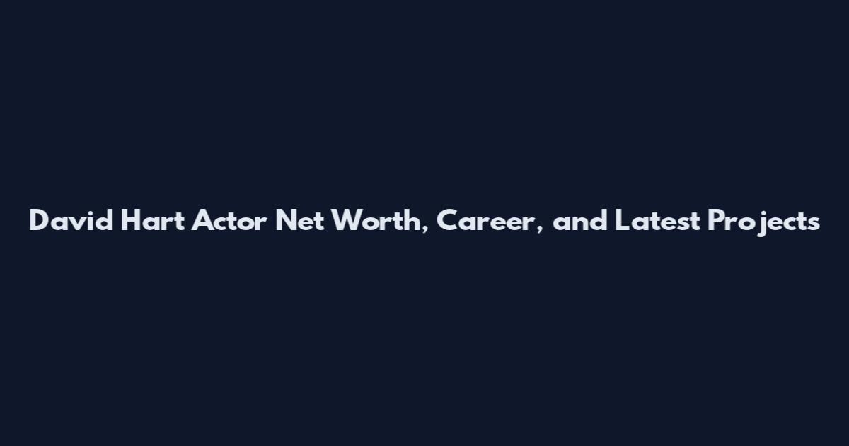 David Hart Actor Net Worth, Career, and Latest Projects