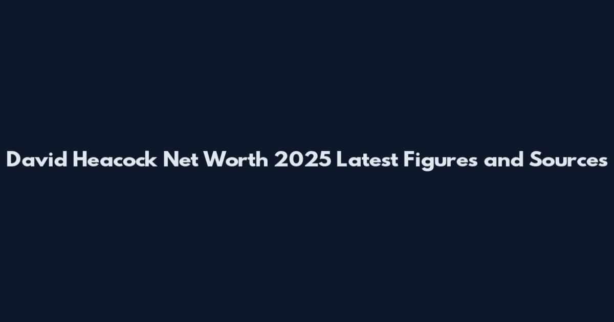 David Heacock Net Worth 2025 Latest Figures and Sources