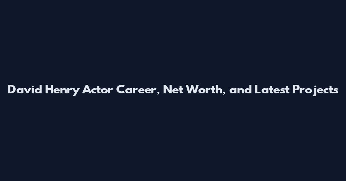 David Henry Actor Career, Net Worth, and Latest Projects