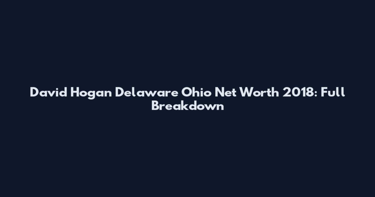 David Hogan Delaware Ohio Net Worth 2018: Full Breakdown