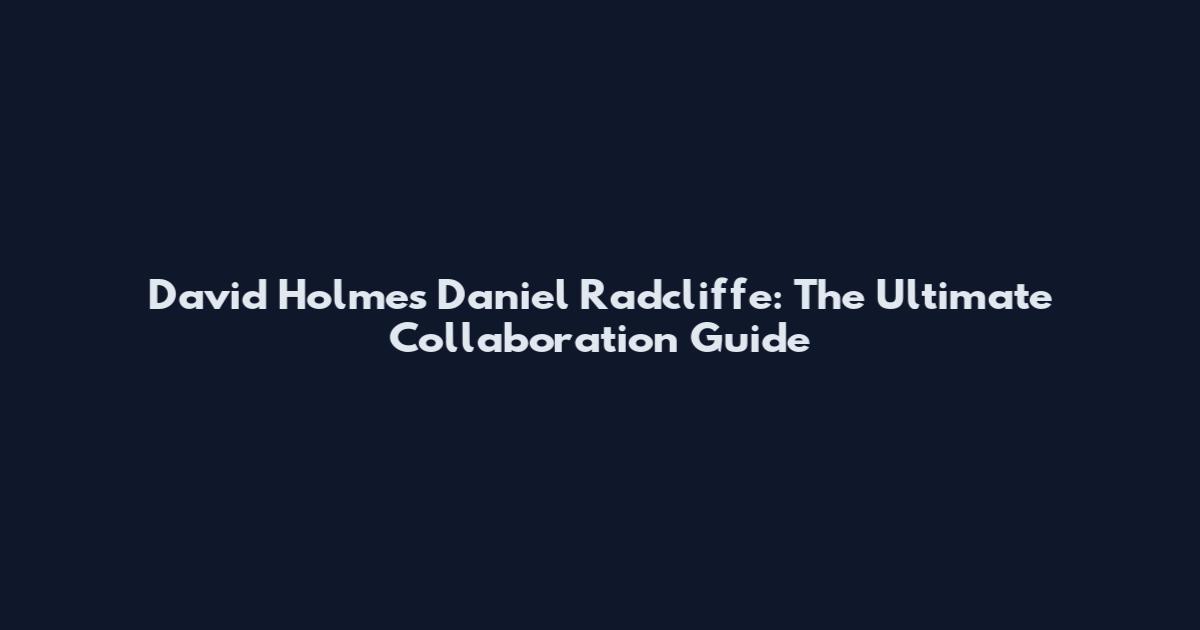 David Holmes Daniel Radcliffe: The Ultimate Collaboration Guide