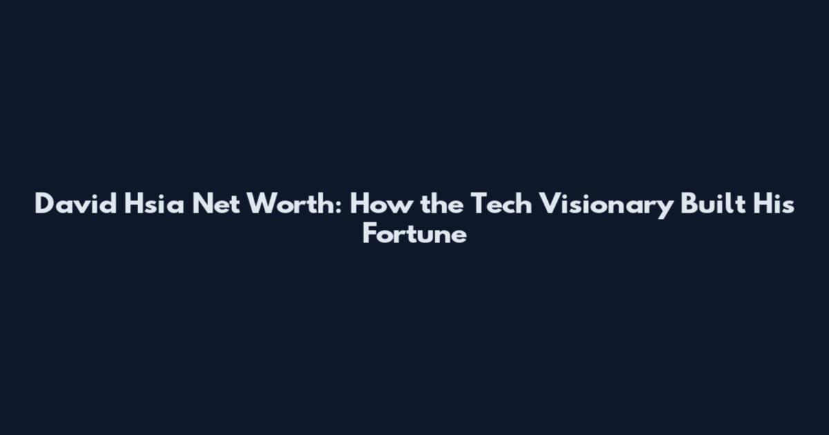 David Hsia Net Worth: How the Tech Visionary Built His Fortune