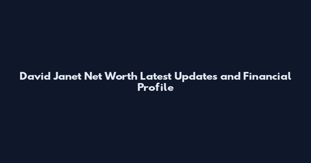 David Janet Net Worth Latest Updates and Financial Profile
