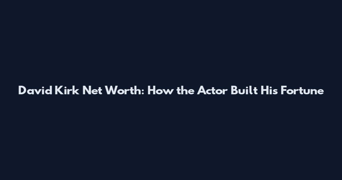 David Kirk Net Worth: How the Actor Built His Fortune