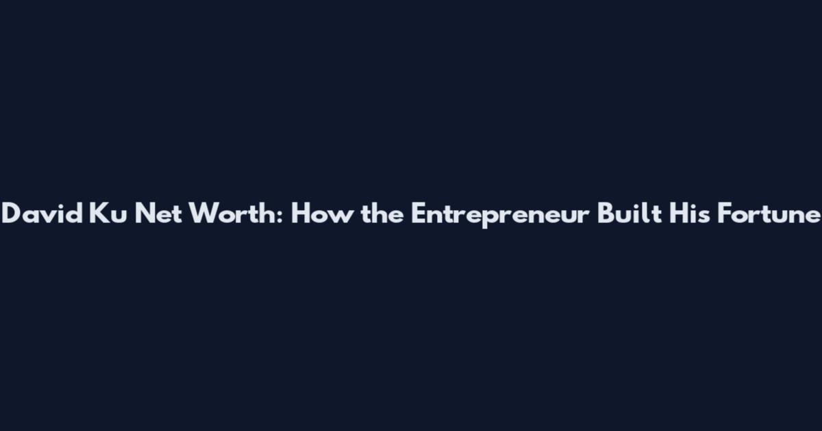 David Ku Net Worth: How the Entrepreneur Built His Fortune