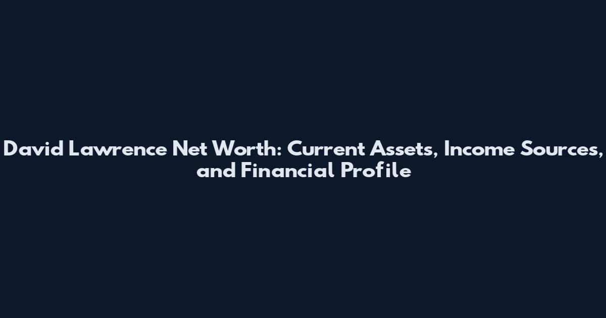 David Lawrence Net Worth: Current Assets, Income Sources, and Financial Profile