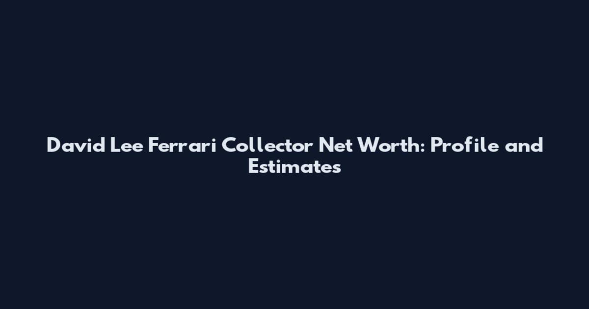 David Lee Ferrari Collector Net Worth: Profile and Estimates