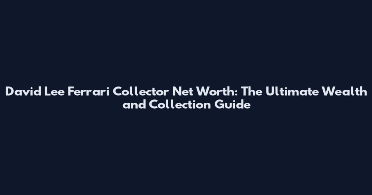 David Lee Ferrari Collector Net Worth: The Ultimate Wealth and Collection Guide