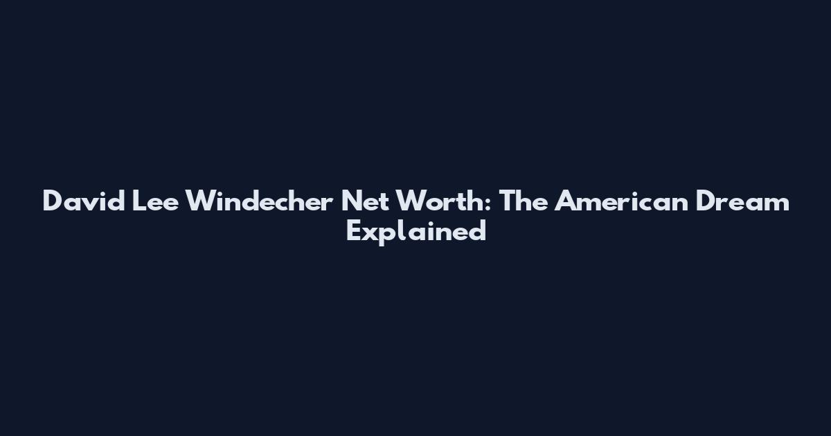 David Lee Windecher Net Worth: The American Dream Explained