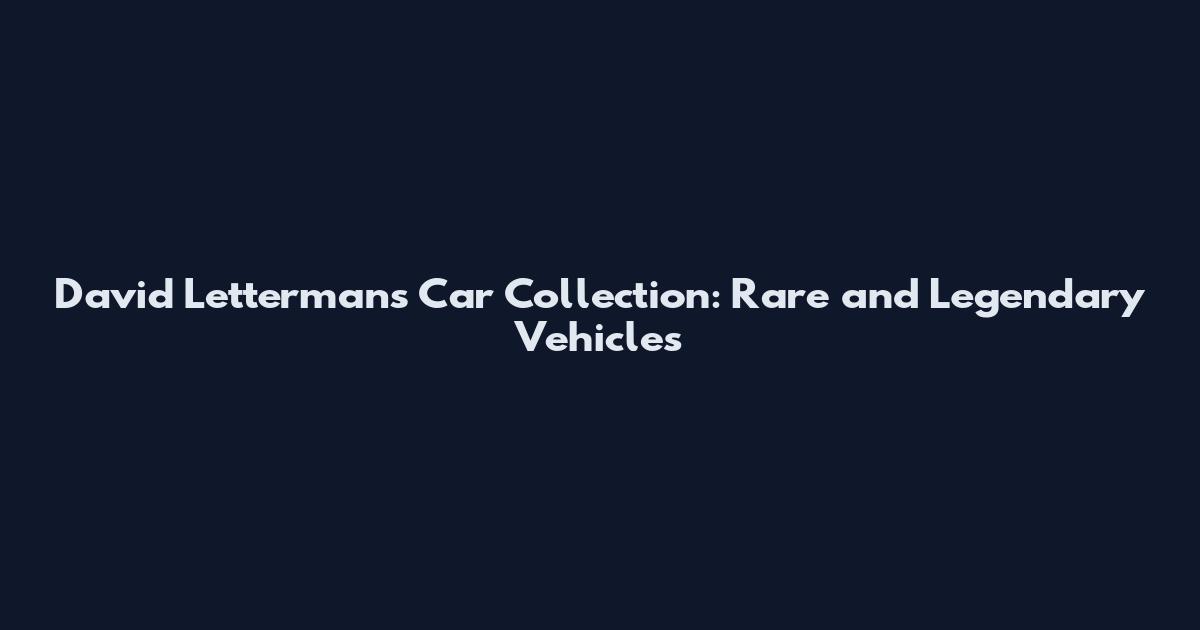 David Letterman's Car Collection: Rare and Legendary Vehicles