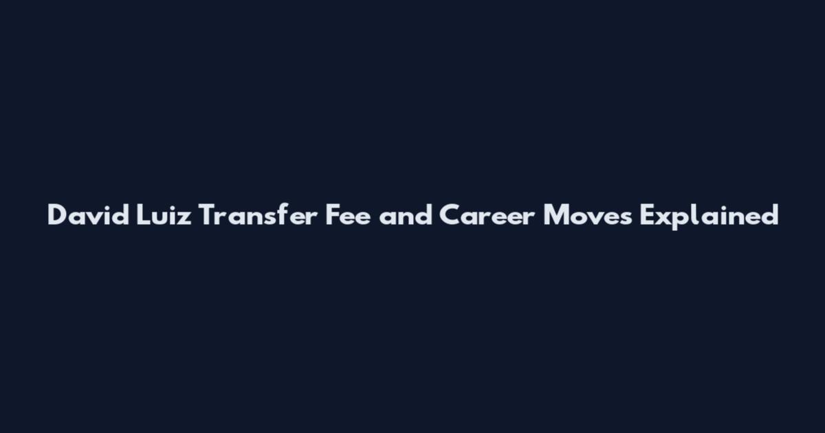 David Luiz Transfer Fee and Career Moves Explained