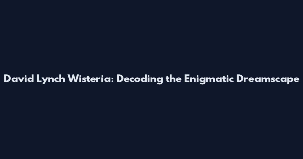 David Lynch Wisteria: Decoding the Enigmatic Dreamscape
