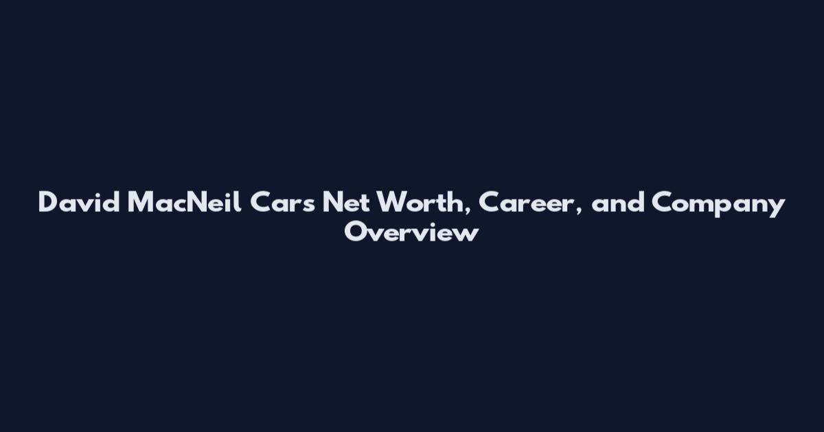 David MacNeil Cars Net Worth, Career, and Company Overview