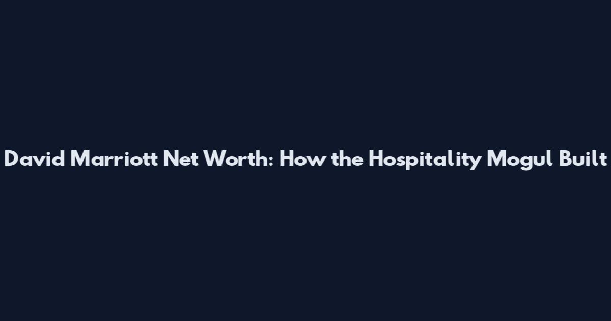 David Marriott Net Worth: How the Hospitality Mogul Built