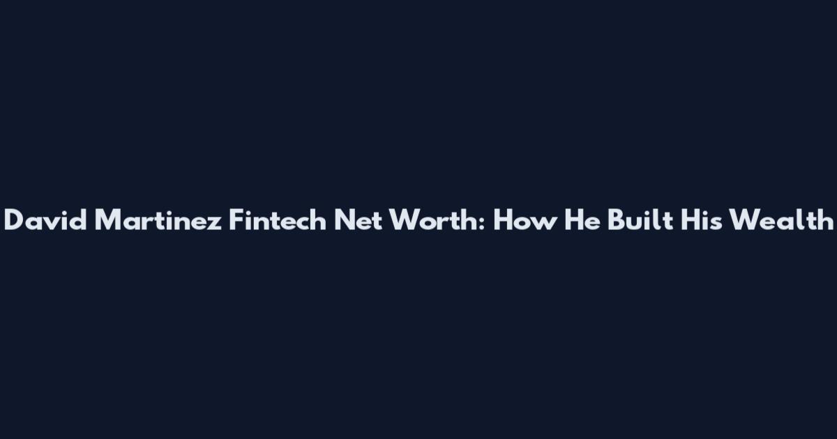 David Martinez Fintech Net Worth: How He Built His Wealth