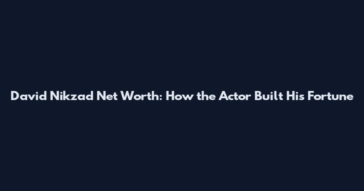 David Nikzad Net Worth: How the Actor Built His Fortune