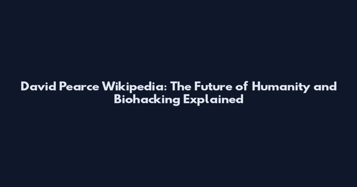 David Pearce Wikipedia: The Future of Humanity and Biohacking Explained
